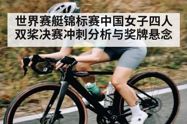 世界赛艇锦标赛中国女子四人双桨决赛冲刺分析与奖牌悬念