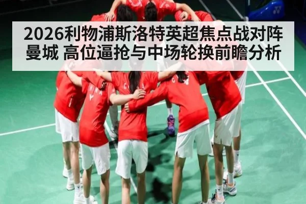 2026利物浦斯洛特英超焦点战对阵曼城 高位逼抢与中场轮换前瞻分析
