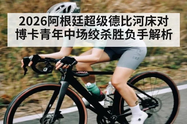 2026阿根廷超级德比河床对博卡青年中场绞杀胜负手解析