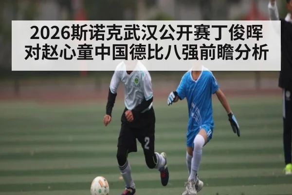 2026斯诺克武汉公开赛丁俊晖对赵心童中国德比八强前瞻分析