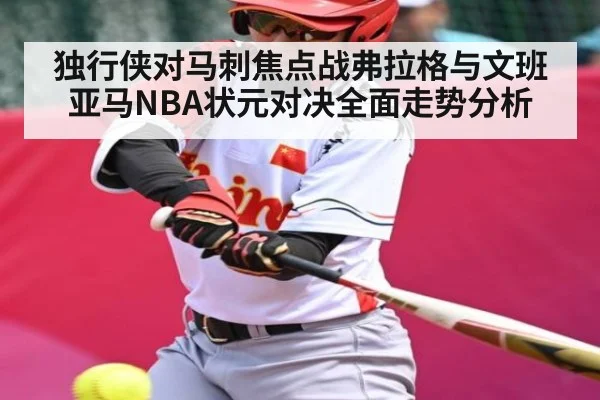 独行侠对马刺焦点战弗拉格与文班亚马NBA状元对决全面走势分析