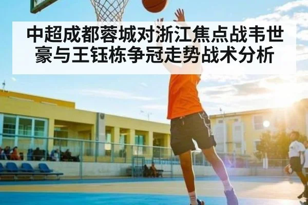 中超成都蓉城对浙江焦点战韦世豪与王钰栋争冠走势战术分析