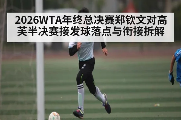 2026WTA年终总决赛郑钦文对高芙半决赛接发球落点与衔接拆解